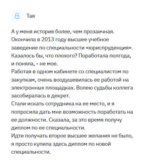 diplomliken.com Окончила факультет юриспруденция в 2010. Казалось бы, престижная и высокооплачиваемая профессия, но, поработав несколько месяцев, поняла, что выбрала не ту профессию. Работая в одном кабинете с менеджером по продаже, и меня привлекла его работа на электронных площадках. Когда сотрудница сказала, что будет увольняться, я ухватилась за эту возможность. Идти учиться не было времени, поэтому обратилась в компанию и попросила максимально быстро изготовить мне диплом менеджера. Спустя неделю я сидела в другом кресле. Спасибо!